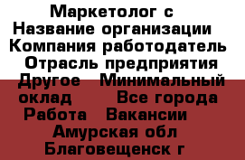 Маркетолог с › Название организации ­ Компания-работодатель › Отрасль предприятия ­ Другое › Минимальный оклад ­ 1 - Все города Работа » Вакансии   . Амурская обл.,Благовещенск г.